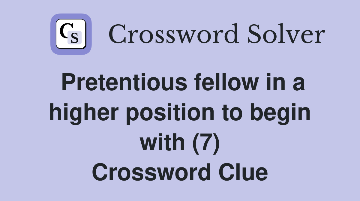 Pretentious fellow in a higher position to begin with (7) Crossword Clue