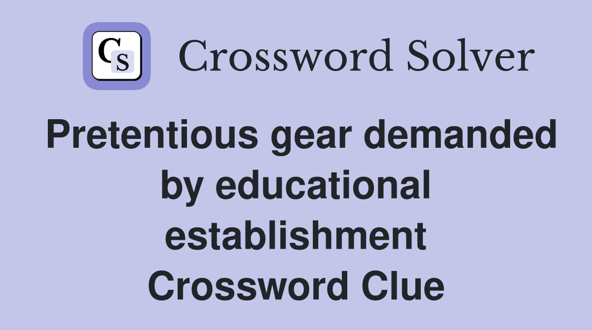 Pretentious gear demanded by educational establishment Crossword Clue