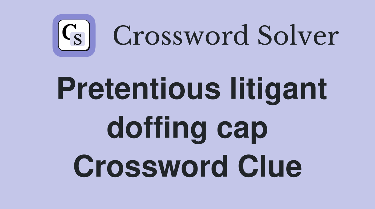 Pretentious litigant doffing cap Crossword Clue