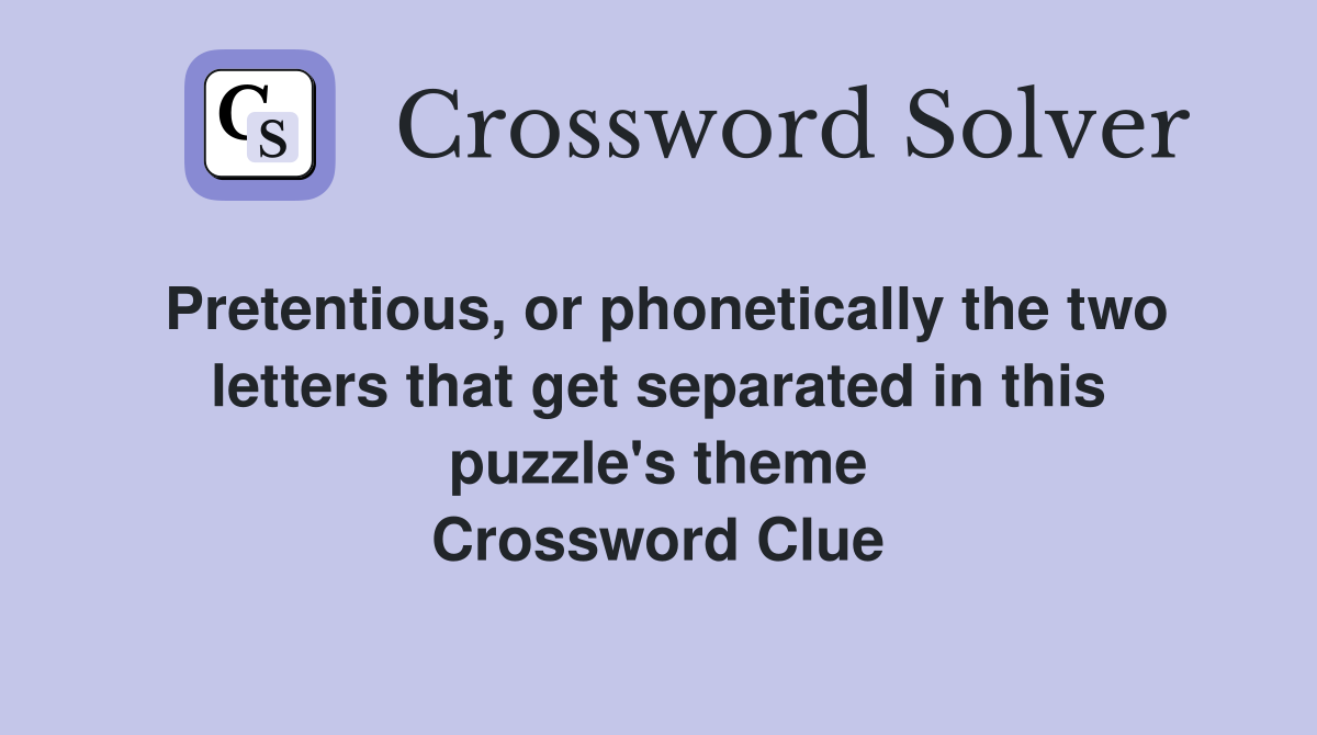 Pretentious, or phonetically the two letters that get separated in this puzzle's theme Crossword Clue