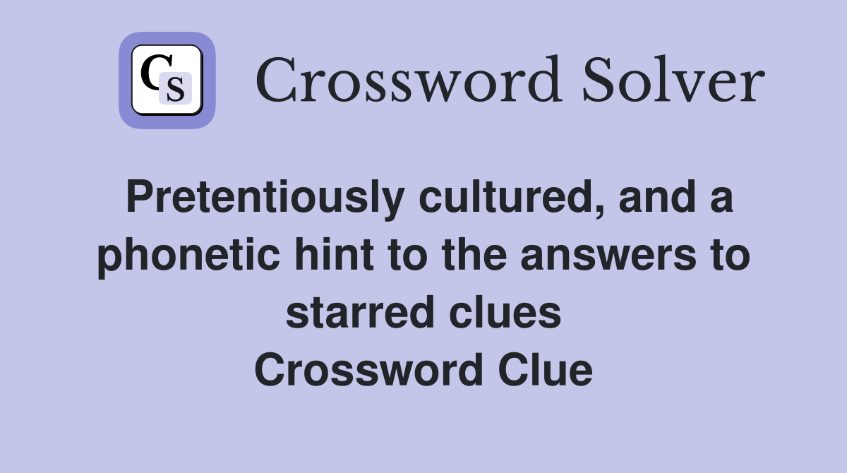 Pretentiously cultured, and a phonetic hint to the answers to starred clues Crossword Clue