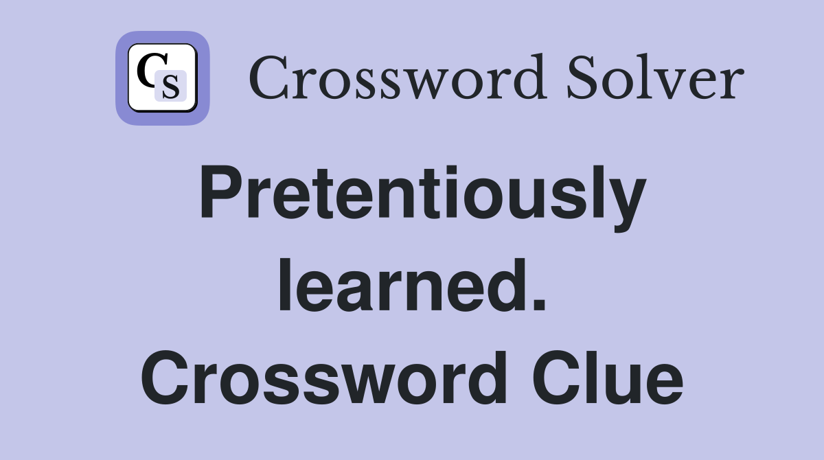 Pretentiously learned. Crossword Clue