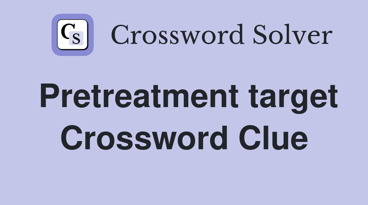 Pretreatment target Crossword Clue