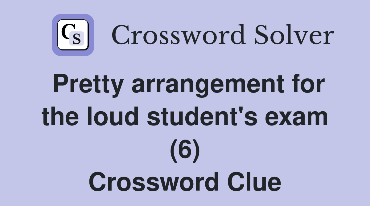Pretty arrangement for the loud student's exam (6) Crossword Clue