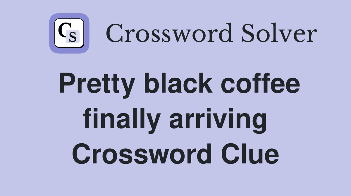 Pretty black coffee finally arriving Crossword Clue