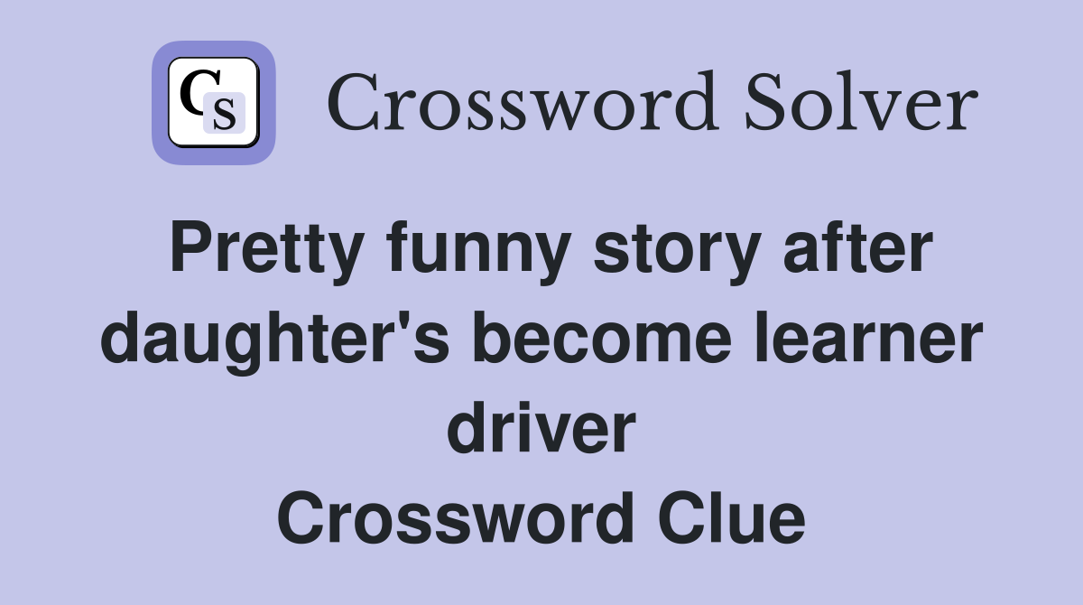Pretty funny story after daughter's become learner driver Crossword Clue