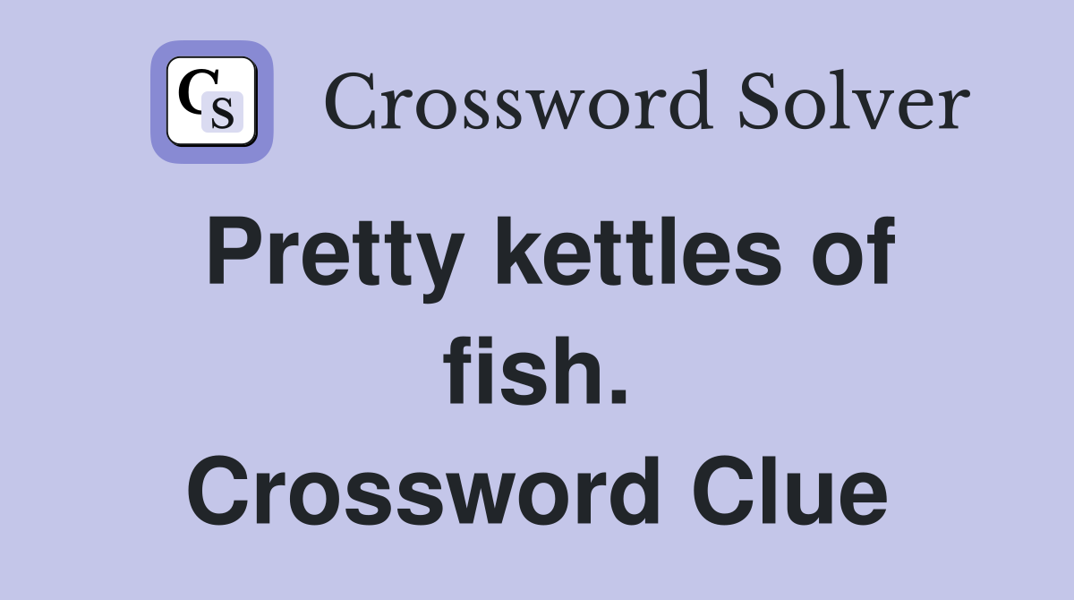 Pretty kettles of fish. Crossword Clue