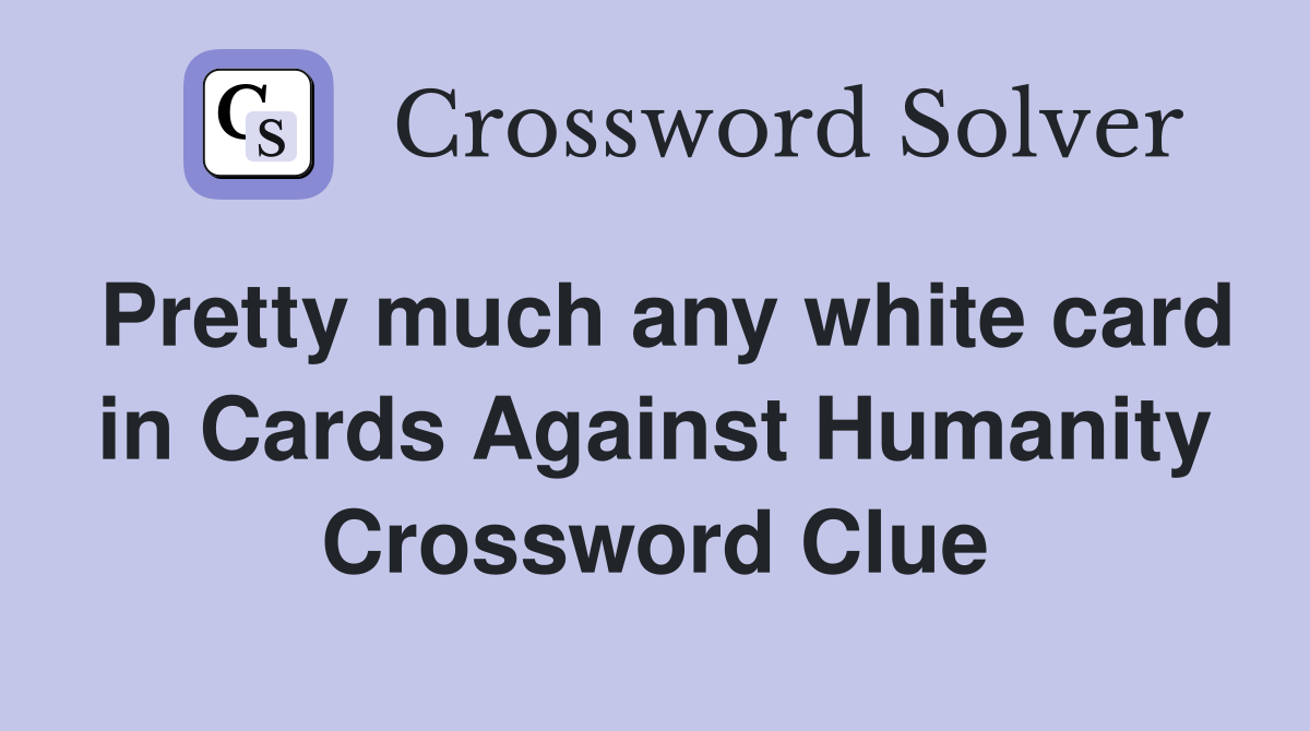 Pretty much any white card in Cards Against Humanity Crossword Clue