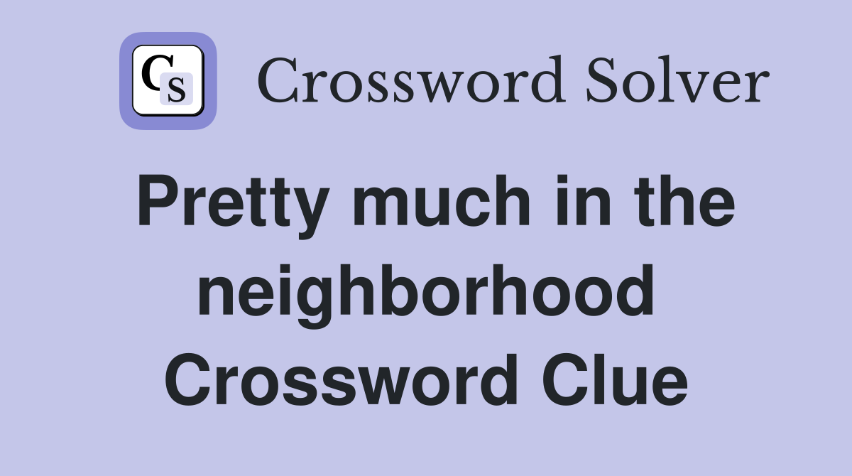 Pretty much in the neighborhood Crossword Clue