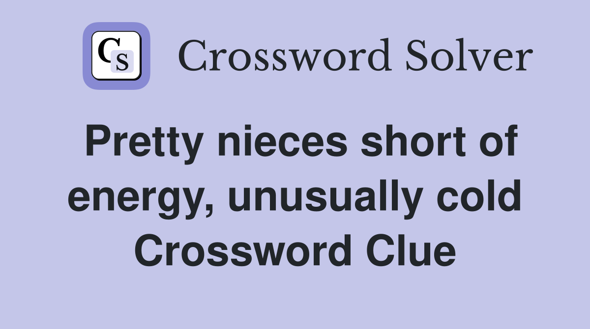 Pretty nieces short of energy, unusually cold Crossword Clue