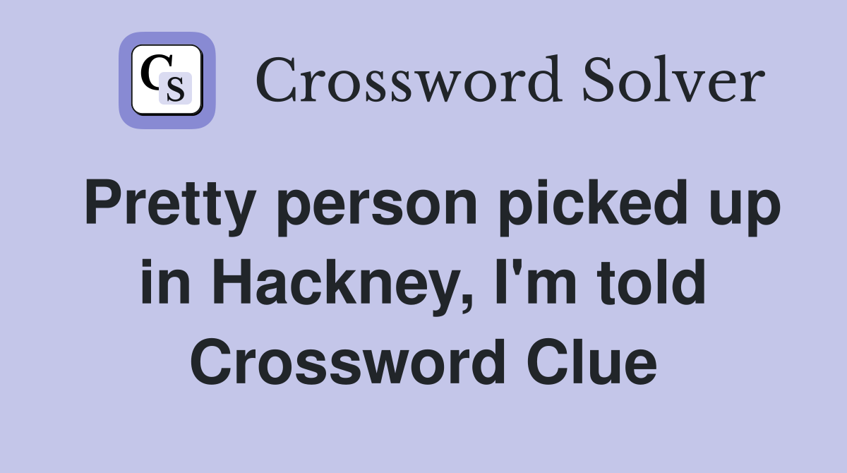 Pretty person picked up in Hackney, I'm told Crossword Clue
