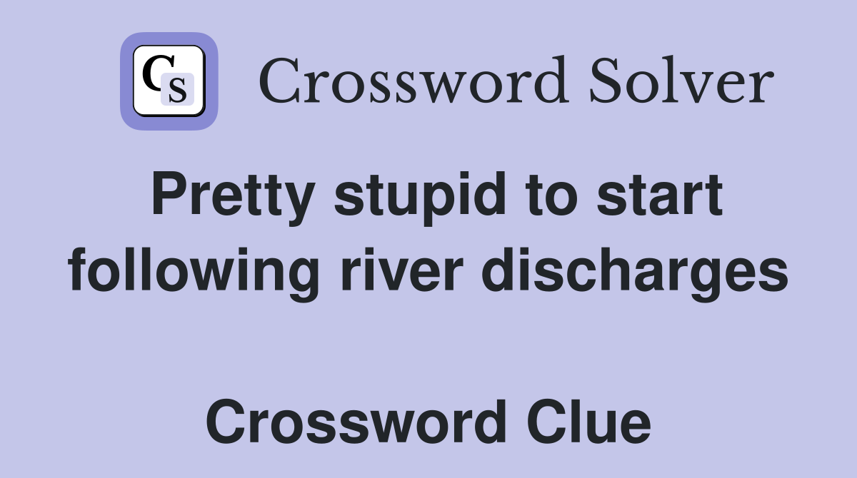 Pretty stupid to start following river discharges  Crossword Clue