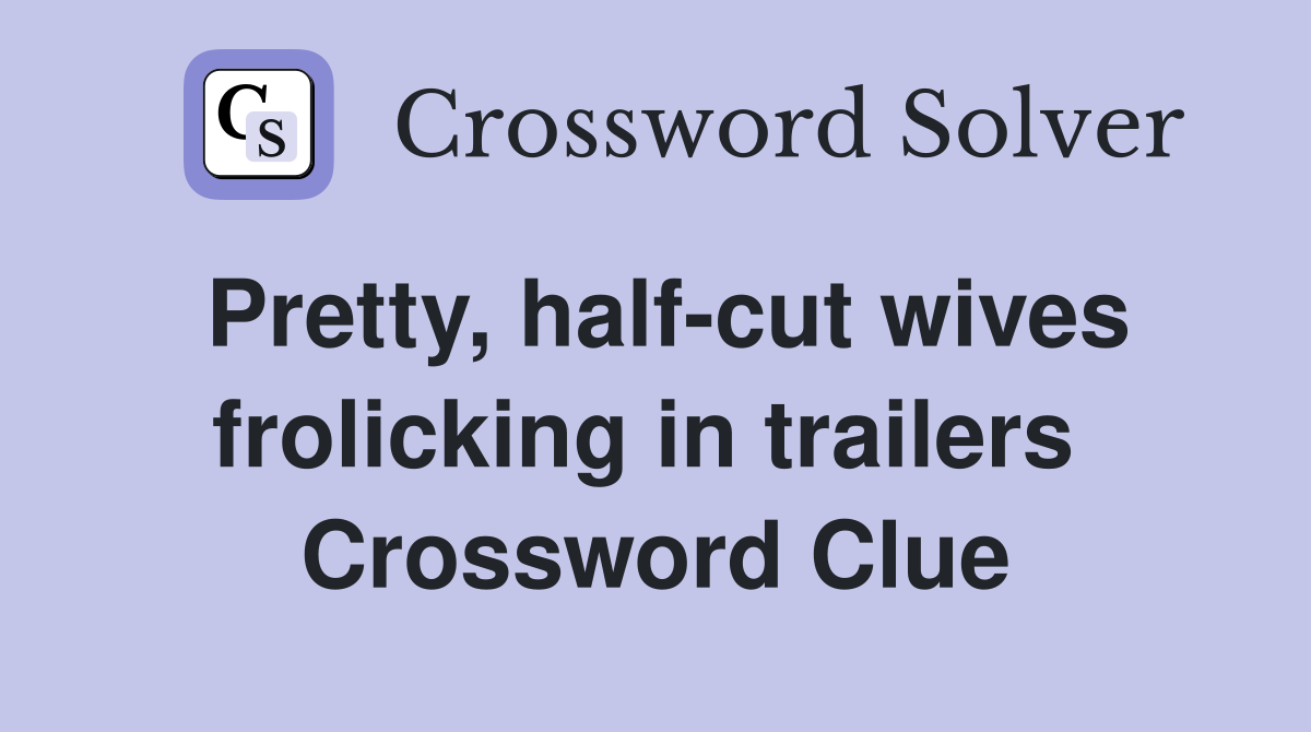 Pretty, half-cut wives frolicking in trailers  Crossword Clue