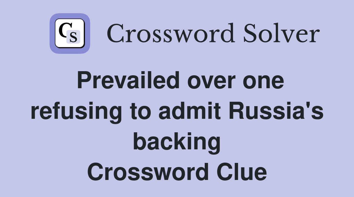 Prevailed over one refusing to admit Russia's backing Crossword Clue