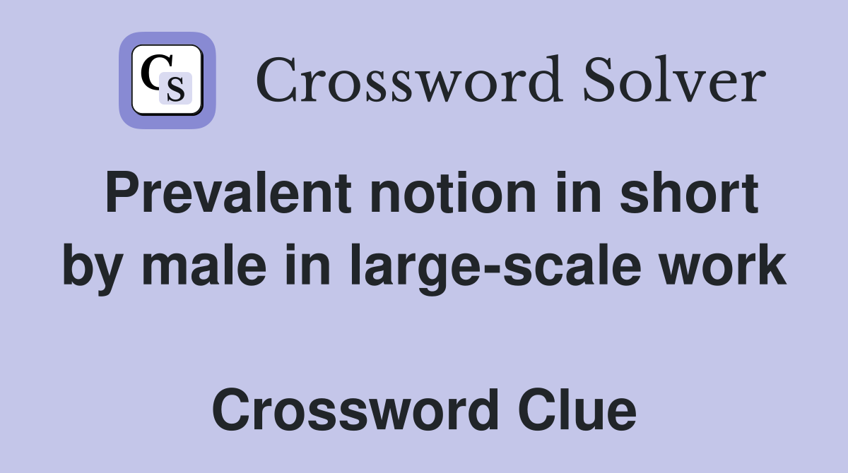 Prevalent notion in short by male in large-scale work  Crossword Clue