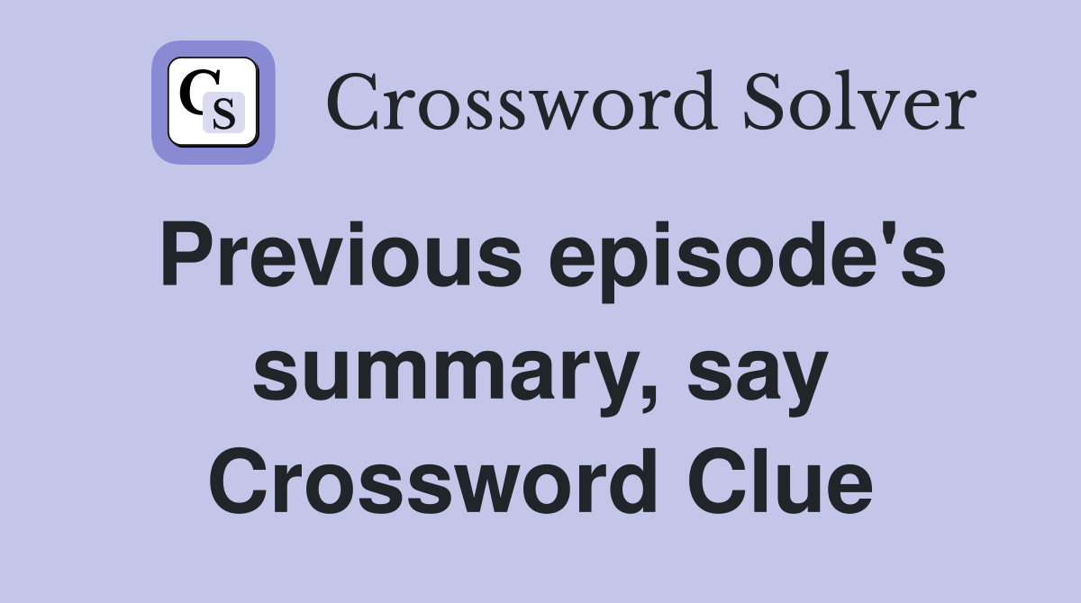 Previous episode's summary, say Crossword Clue