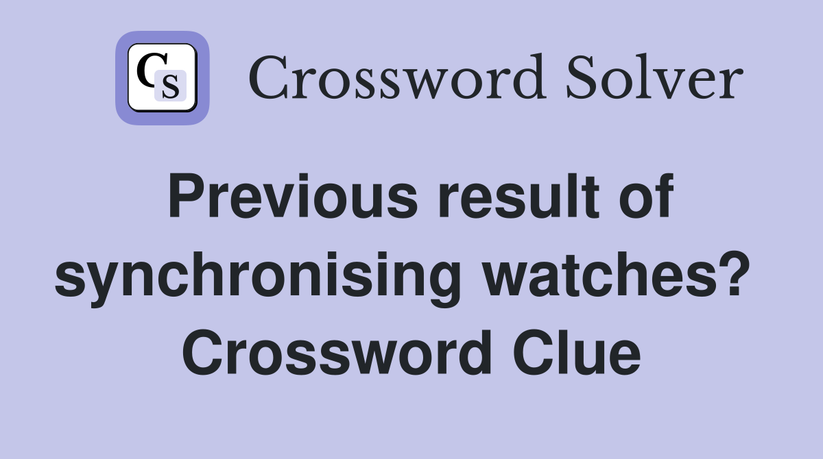 Previous result of synchronising watches?  Crossword Clue