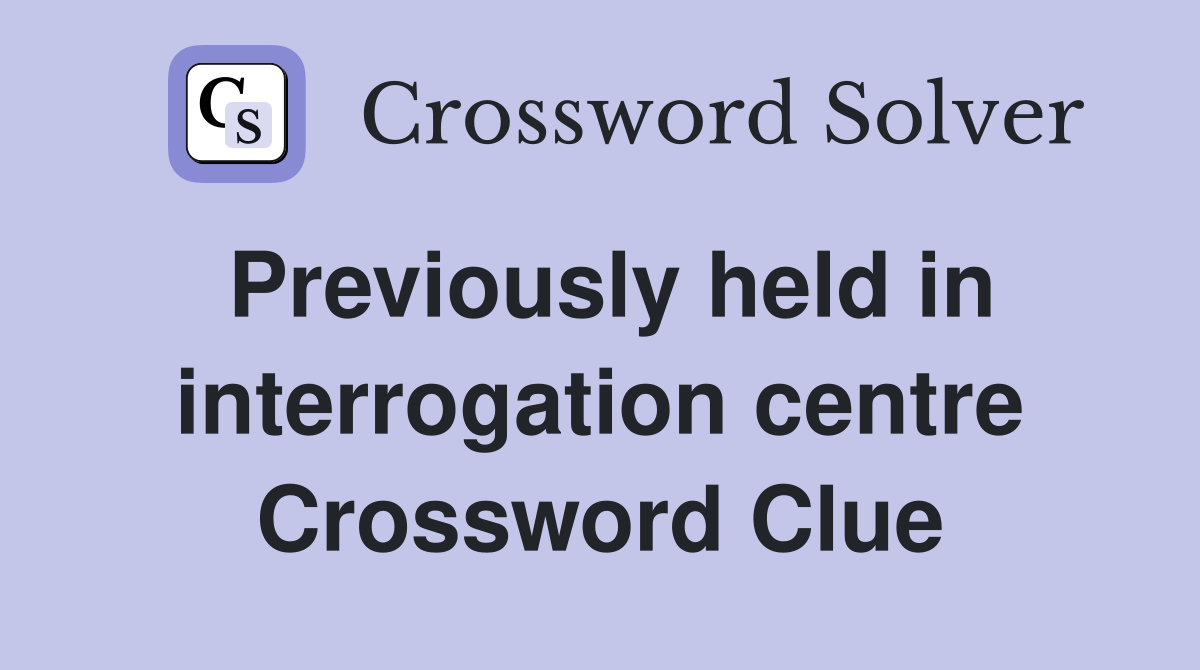 Previously held in interrogation centre Crossword Clue