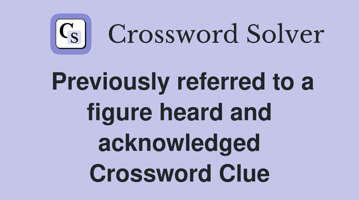Previously referred to a figure heard and acknowledged Crossword Clue