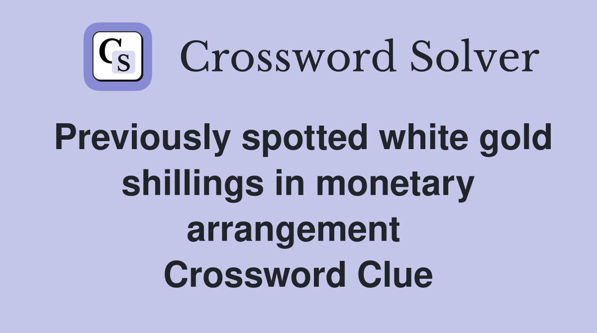Previously spotted white gold shillings in monetary arrangement  Crossword Clue
