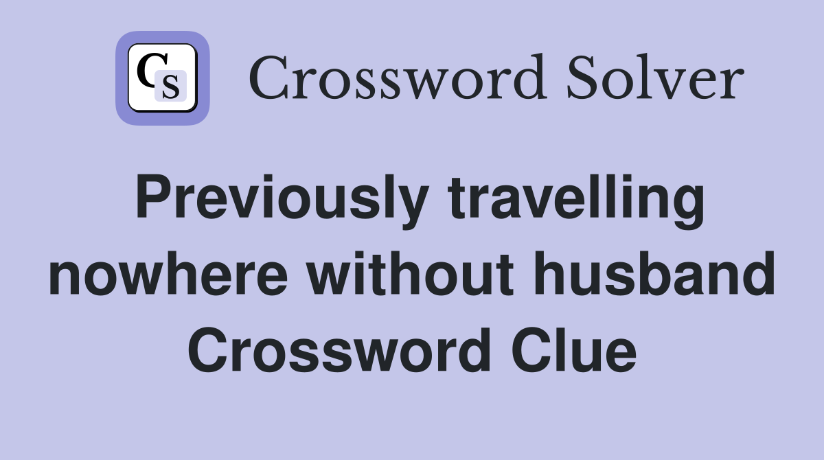Previously travelling nowhere without husband Crossword Clue