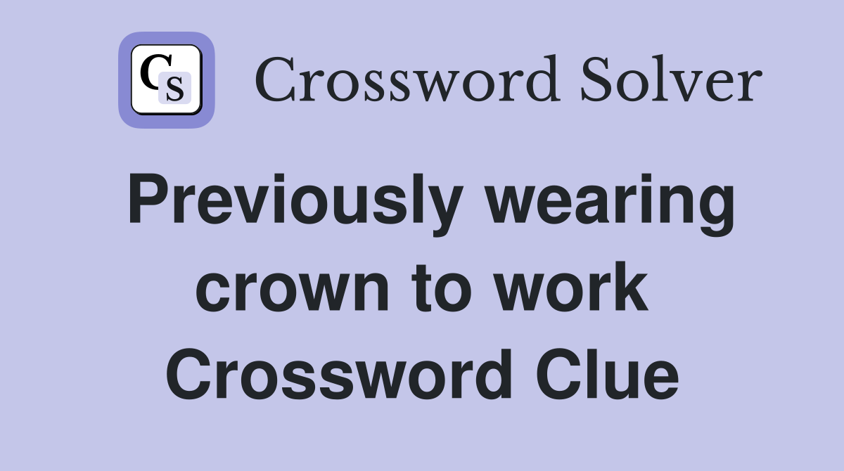 Previously wearing crown to work Crossword Clue