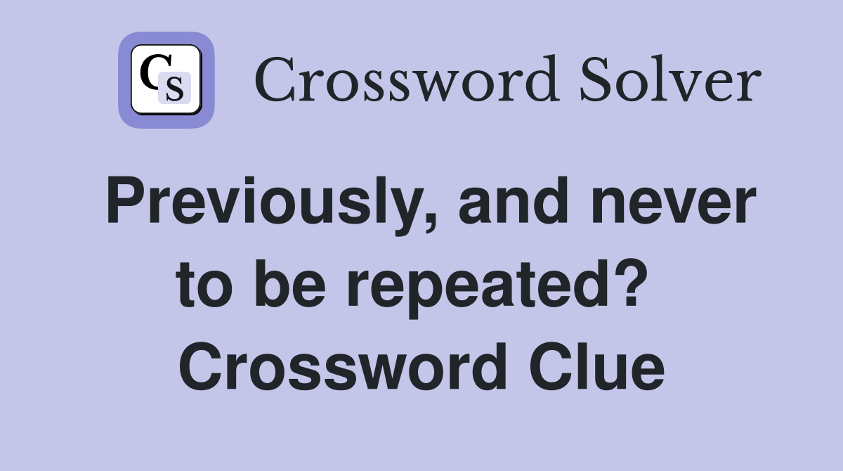 Previously, and never to be repeated?  Crossword Clue