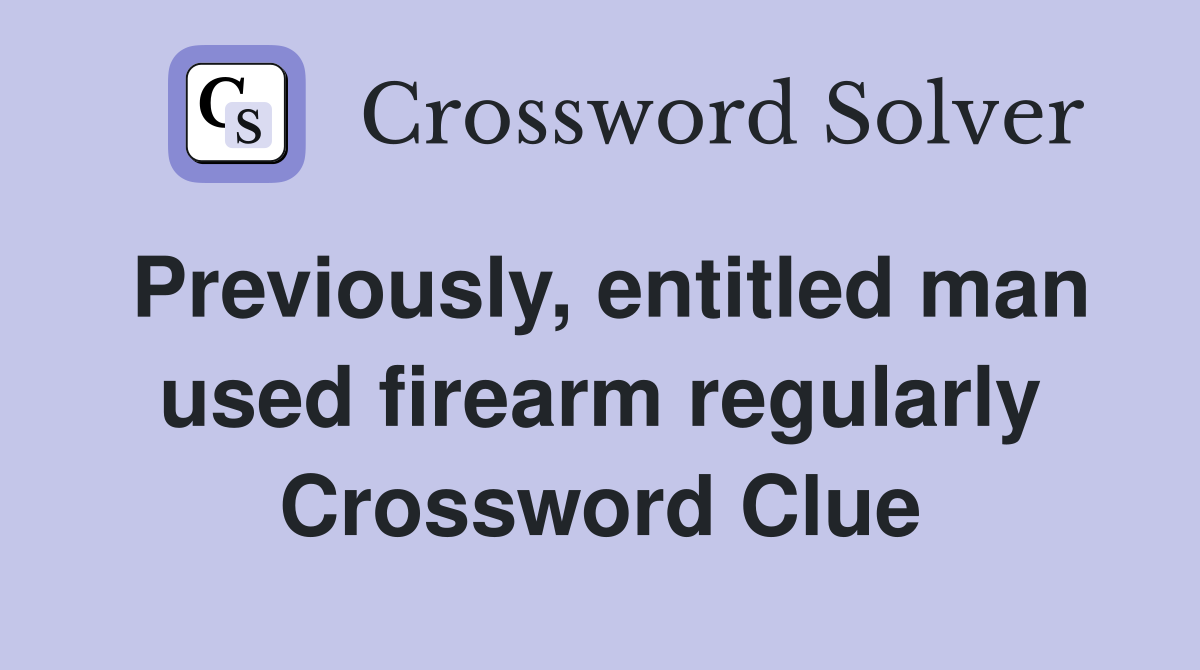 Previously, entitled man used firearm regularly Crossword Clue
