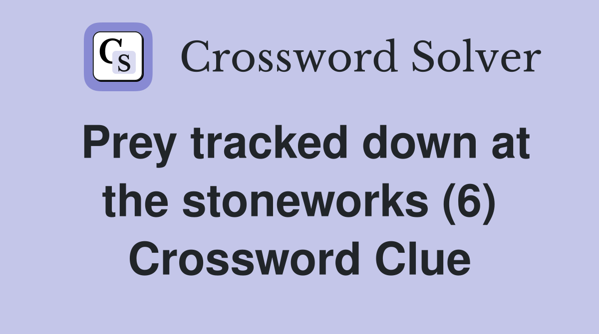 Prey tracked down at the stoneworks (6) Crossword Clue
