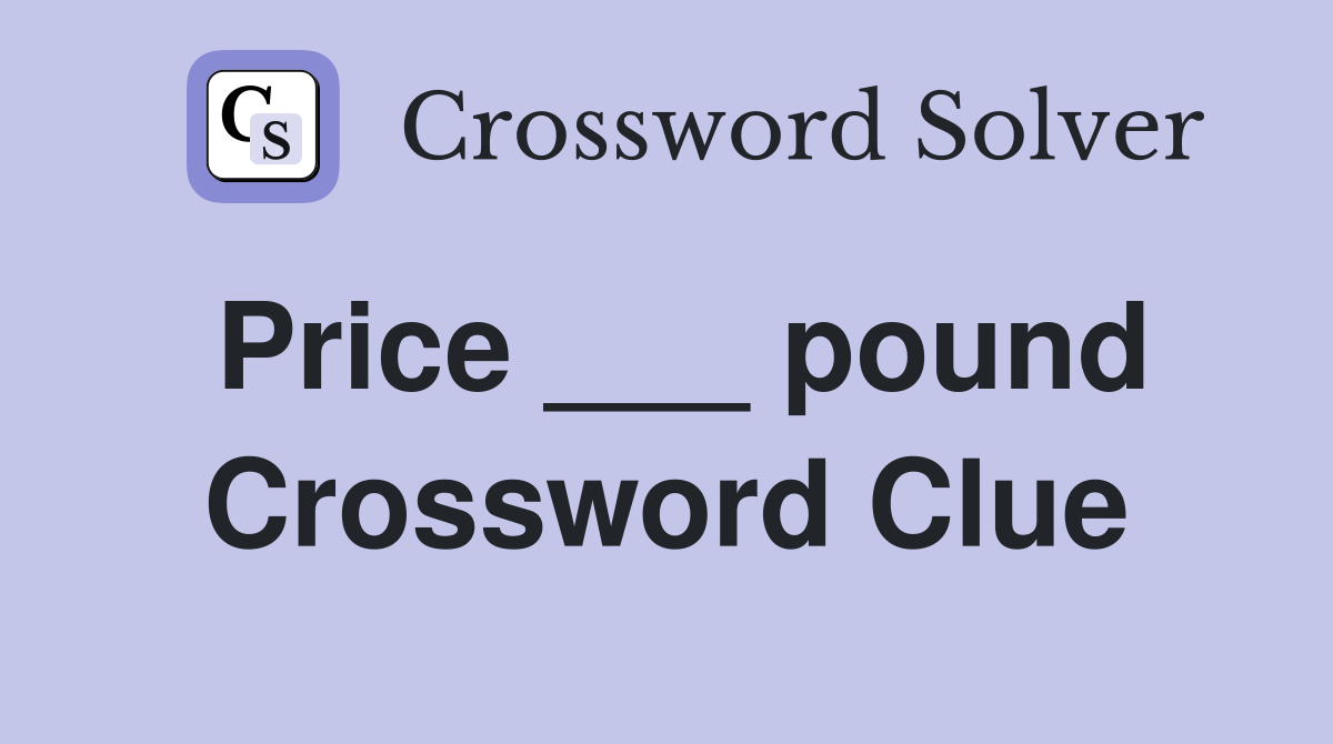 Price ___ pound Crossword Clue