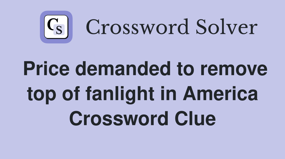 Price demanded to remove top of fanlight in America Crossword Clue