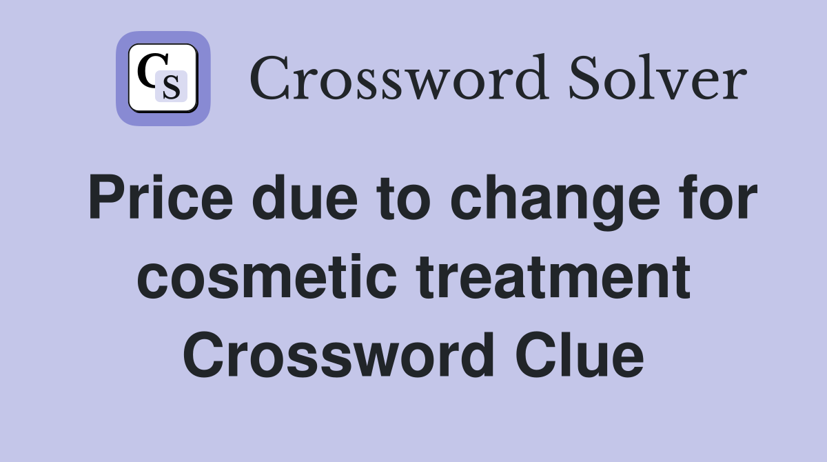 Price due to change for cosmetic treatment Crossword Clue