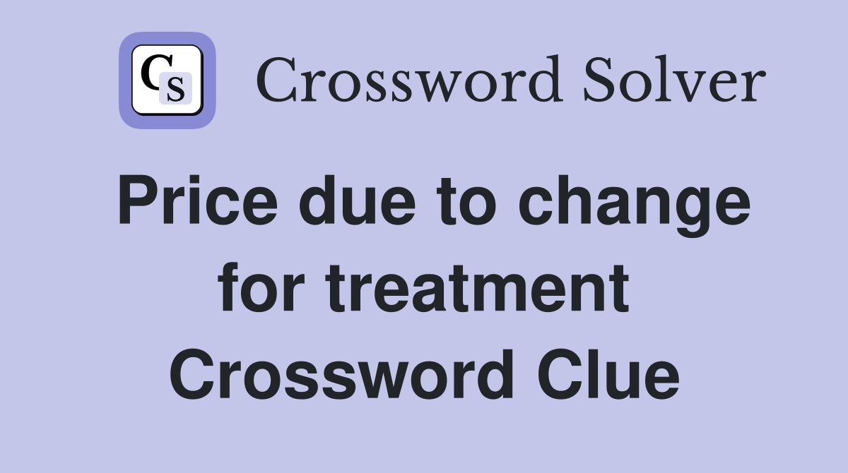 Price due to change for treatment Crossword Clue