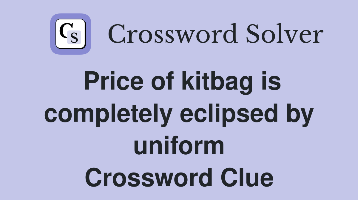 Price of kitbag is completely eclipsed by uniform Crossword Clue