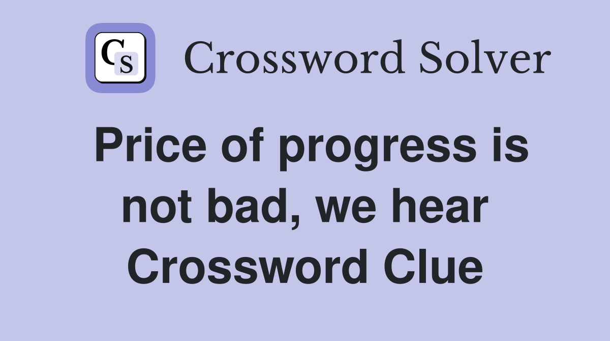 Price of progress is not bad, we hear Crossword Clue