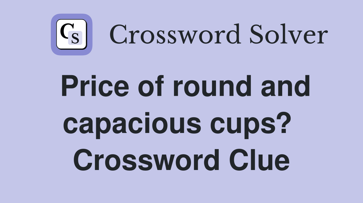 Price of round and capacious cups?  Crossword Clue