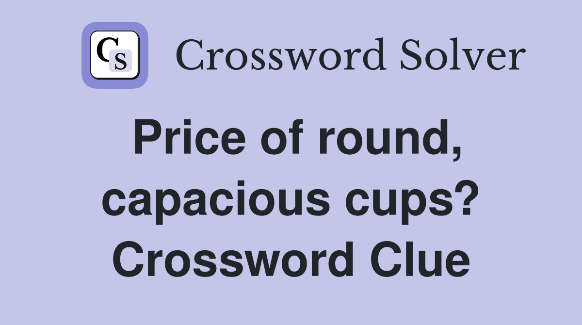 Price of round, capacious cups? Crossword Clue