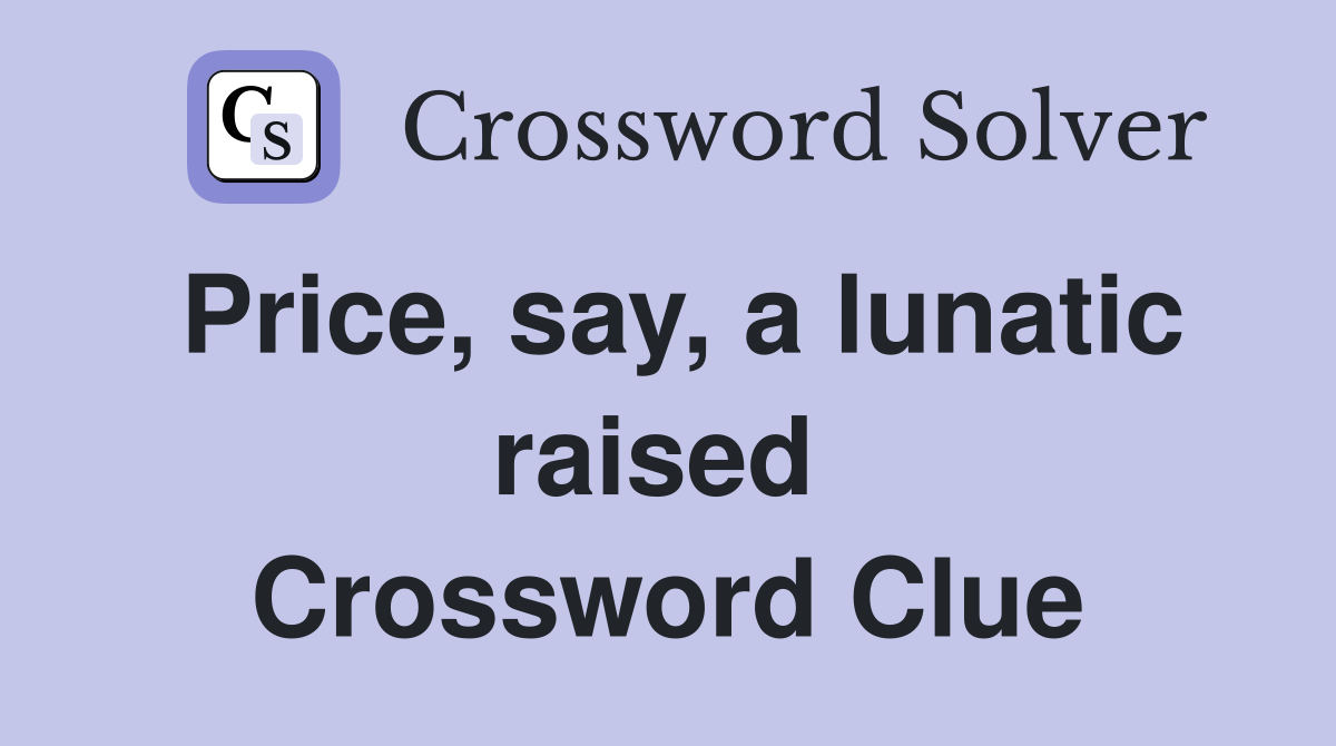 Price, say, a lunatic raised  Crossword Clue