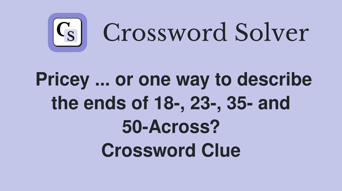 Pricey ... or one way to describe the ends of 18-, 23-, 35- and 50-Across? Crossword Clue