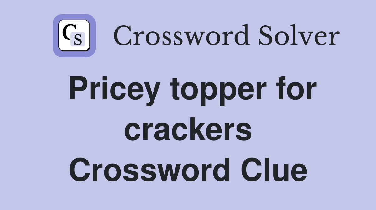 Pricey topper for crackers Crossword Clue