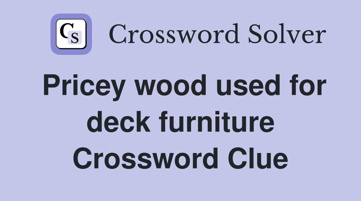Pricey wood used for deck furniture Crossword Clue