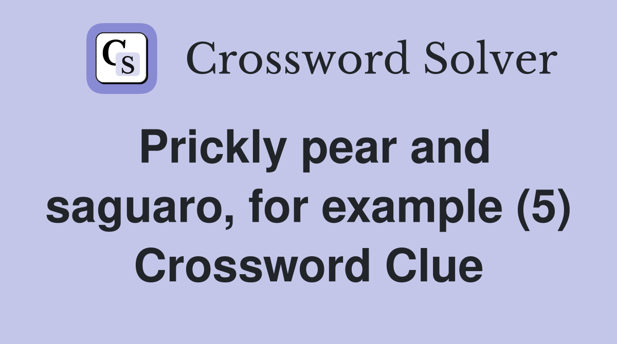 Prickly pear and saguaro, for example (5) Crossword Clue