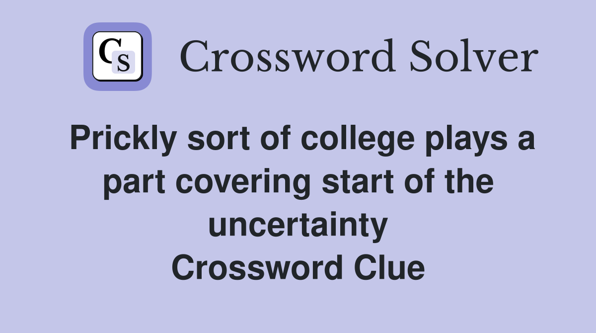 Prickly sort of college plays a part covering start of the uncertainty Crossword Clue