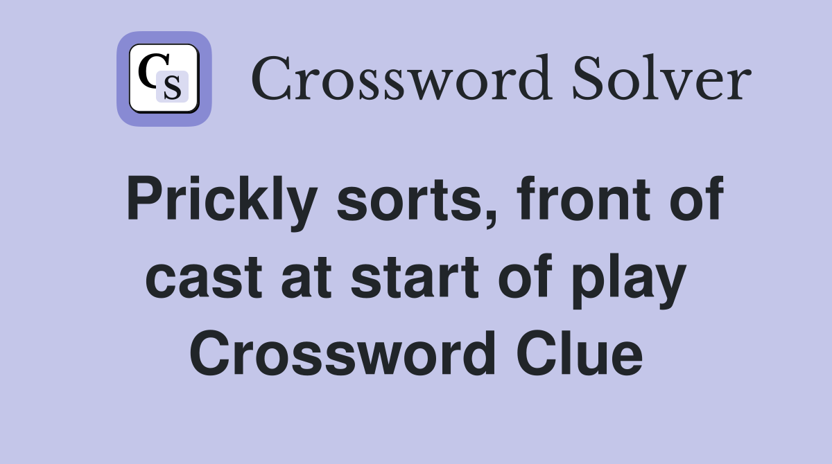 Prickly sorts, front of cast at start of play Crossword Clue