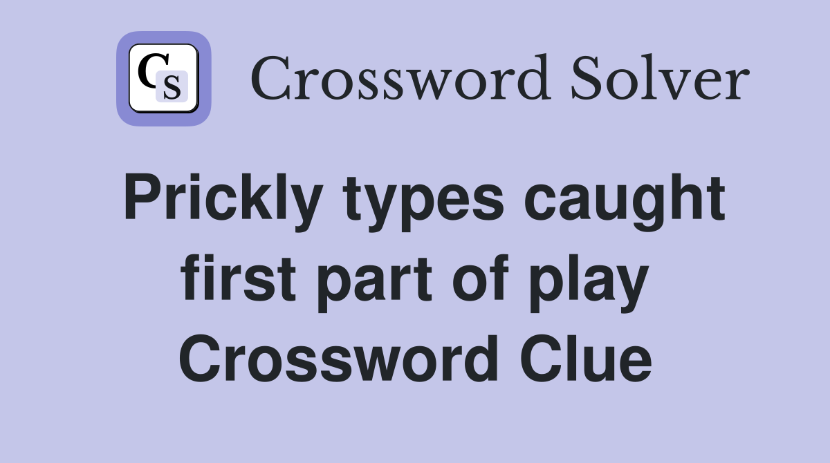 Prickly types caught first part of play Crossword Clue