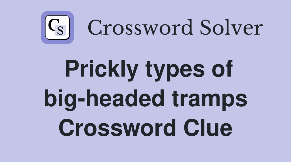 Prickly types of big-headed tramps Crossword Clue