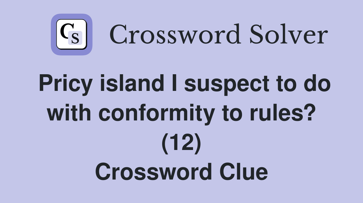 Pricy island I suspect to do with conformity to rules? (12) Crossword Clue