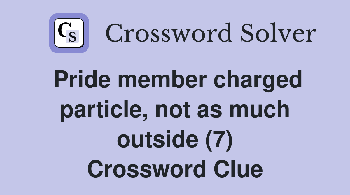 Pride member charged particle, not as much outside (7) Crossword Clue