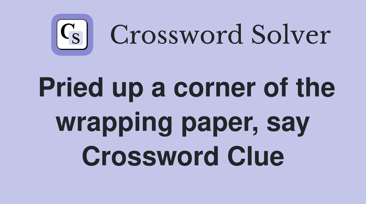 Pried up a corner of the wrapping paper, say Crossword Clue
