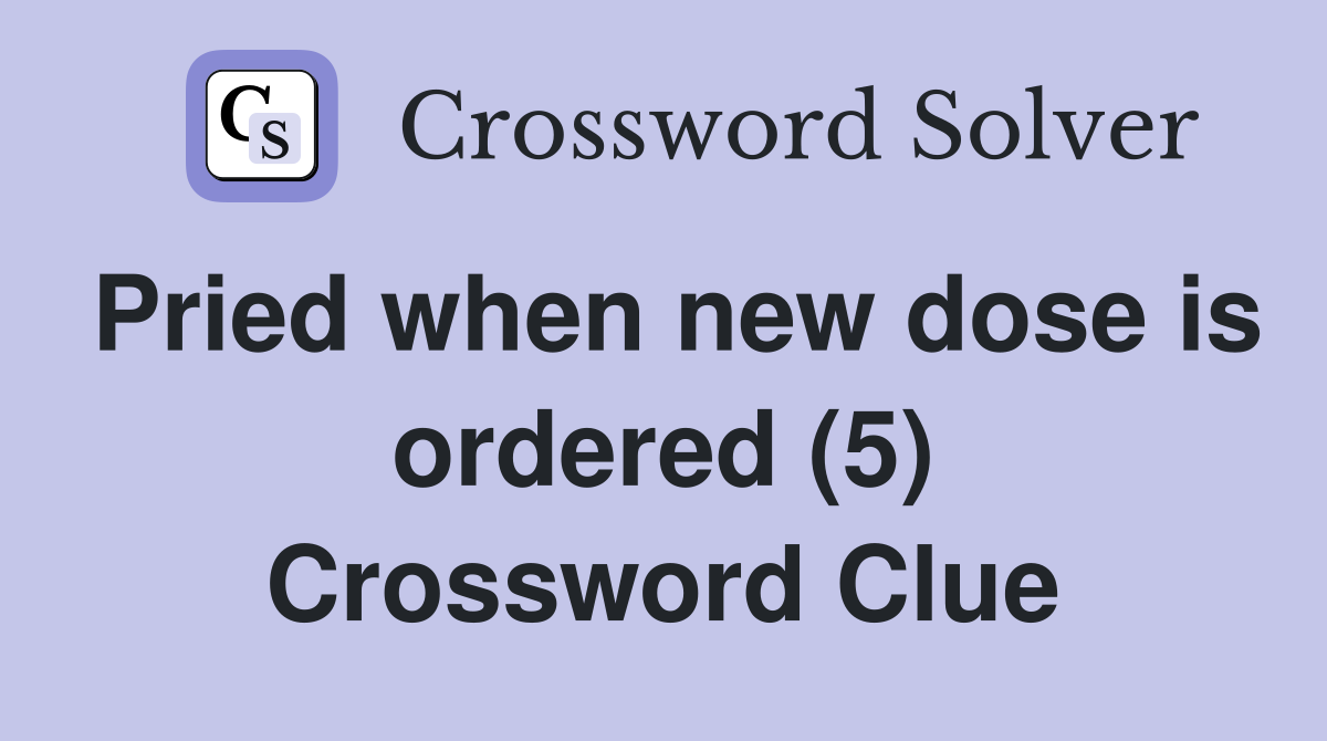 Pried when new dose is ordered (5) Crossword Clue